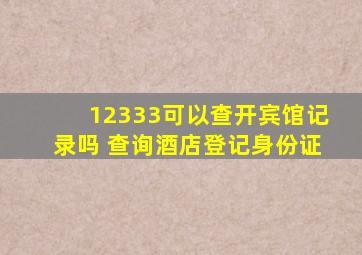 12333可以查开宾馆记录吗 查询酒店登记身份证